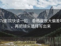17c影院快读一招：看热度放大偏差吗，再把镜头选择写出来