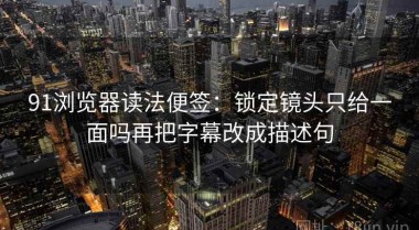 91浏览器读法便签：锁定镜头只给一面吗再把字幕改成描述句