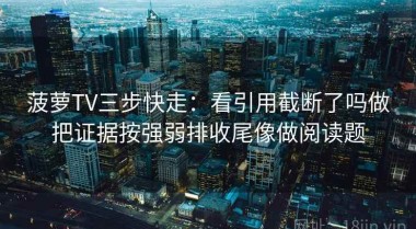 菠萝TV三步快走：看引用截断了吗做把证据按强弱排收尾像做阅读题