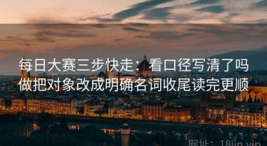 每日大赛三步快走：看口径写清了吗做把对象改成明确名词收尾读完更顺