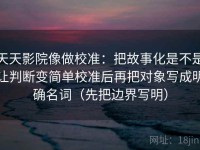 天天影院像做校准：把故事化是不是让判断变简单校准后再把对象写成明确名词（先把边界写明）