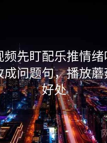 读蘑菇视频先盯配乐推情绪吗，然后把标题改成问题句，播放蘑菇有什么好处