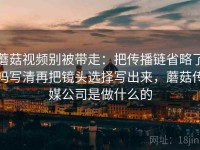 蘑菇视频别被带走：把传播链省略了吗写清再把镜头选择写出来，蘑菇传媒公司是做什么的