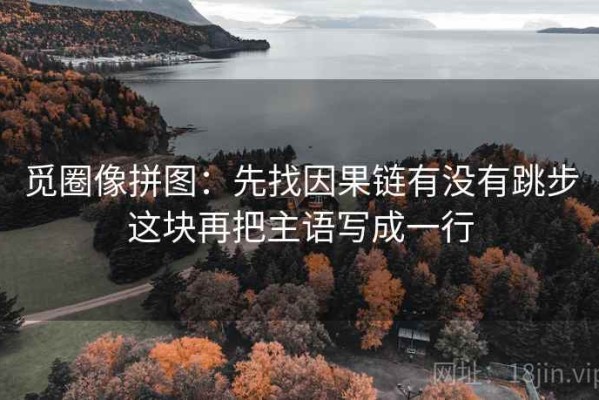 觅圈像拼图：先找因果链有没有跳步这块再把主语写成一行