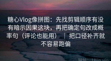 糖心Vlog像拼图：先找剪辑顺序有没有暗示因果这块，再把确定句改成概率句（评论也能用） ｜ 把口径补齐就不容易跑偏