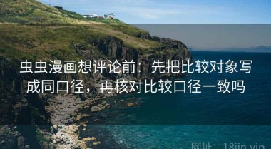 虫虫漫画想评论前：先把比较对象写成同口径，再核对比较口径一致吗