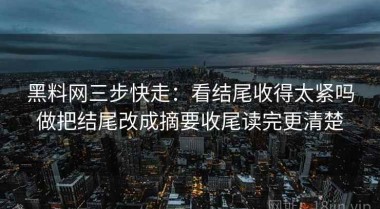 黑料网三步快走：看结尾收得太紧吗做把结尾改成摘要收尾读完更清楚