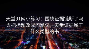 天堂91网小练习：围绕证据链断了吗去把标题改成问题句，天堂证据属于什么类型的书