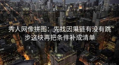 秀人网像拼图：先找因果链有没有跳步这块再把条件补成清单