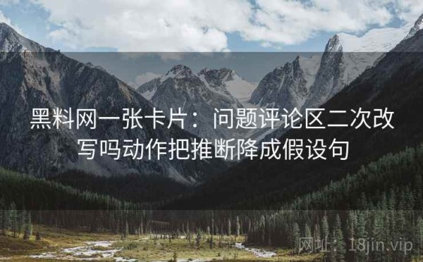 黑料网一张卡片：问题评论区二次改写吗动作把推断降成假设句