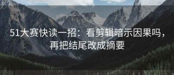 51大赛快读一招：看剪辑暗示因果吗，再把结尾改成摘要