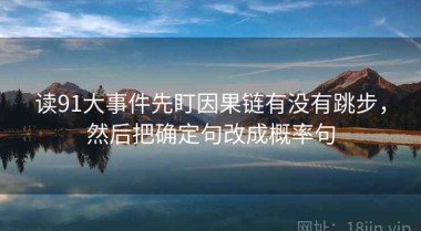 读91大事件先盯因果链有没有跳步，然后把确定句改成概率句