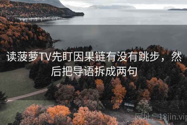读菠萝TV先盯因果链有没有跳步，然后把导语拆成两句