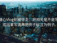 糖心Vlog别被带走：把相关是不是写成因果写清再把例子标注为例子
