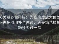 天美糖心像排错：先查热度放大偏差吗再把引用补全再读，天美糖艺棒棒糖多少钱一盒