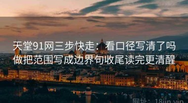 天堂91网三步快走：看口径写清了吗做把范围写成边界句收尾读完更清醒