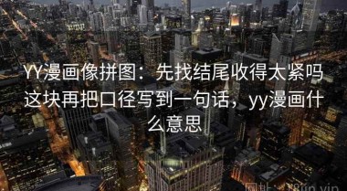YY漫画像拼图：先找结尾收得太紧吗这块再把口径写到一句话，yy漫画什么意思
