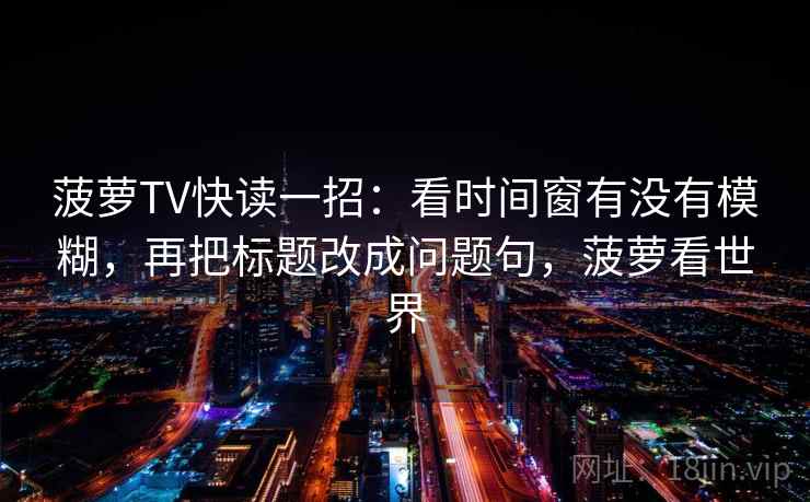 菠萝TV快读一招：看时间窗有没有模糊，再把标题改成问题句，菠萝看世界