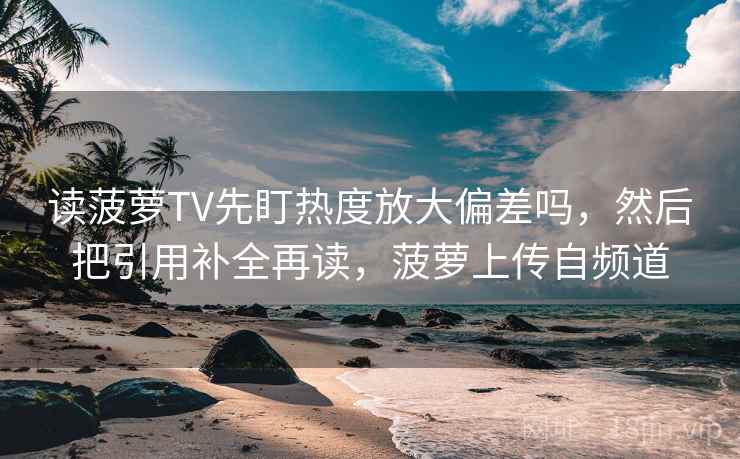 读菠萝TV先盯热度放大偏差吗，然后把引用补全再读，菠萝上传自频道