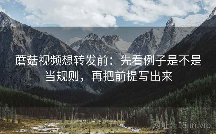 蘑菇视频想转发前：先看例子是不是当规则，再把前提写出来
