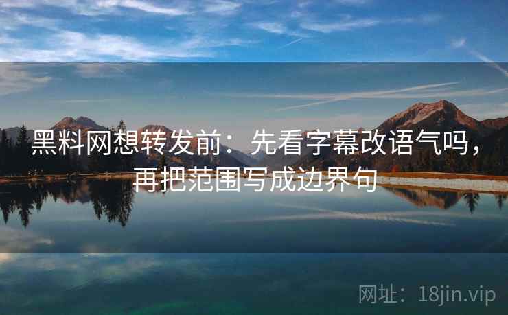 黑料网想转发前：先看字幕改语气吗，再把范围写成边界句