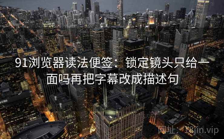 91浏览器读法便签：锁定镜头只给一面吗再把字幕改成描述句