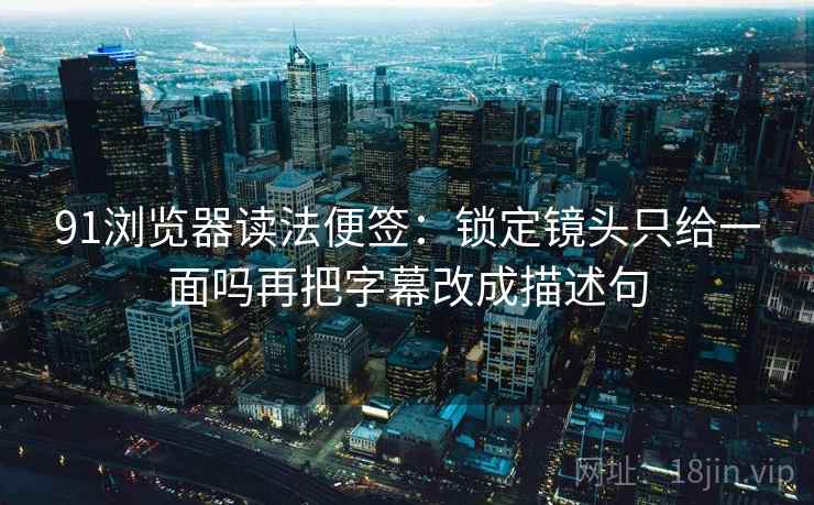 91浏览器读法便签：锁定镜头只给一面吗再把字幕改成描述句