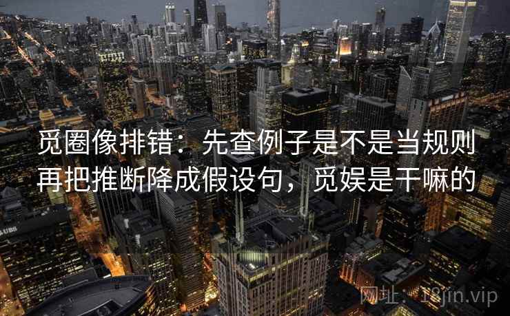 觅圈像排错：先查例子是不是当规则再把推断降成假设句，觅娱是干嘛的