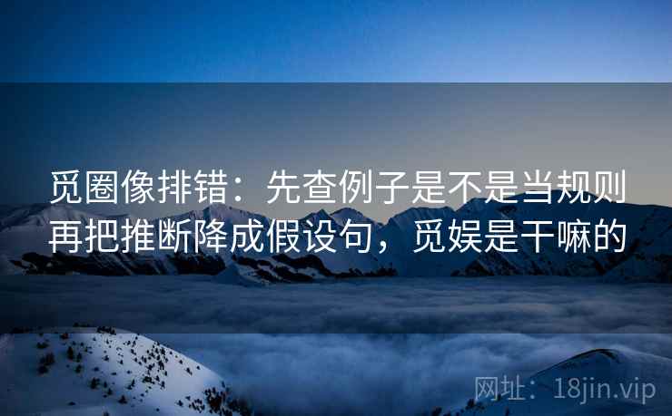 觅圈像排错：先查例子是不是当规则再把推断降成假设句，觅娱是干嘛的