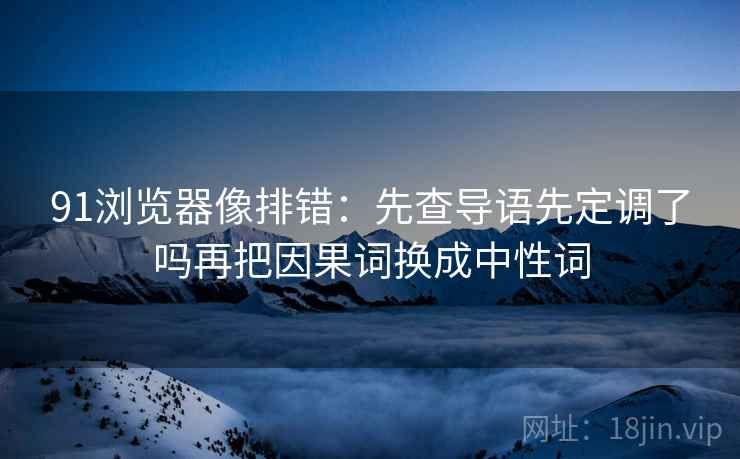 91浏览器像排错：先查导语先定调了吗再把因果词换成中性词