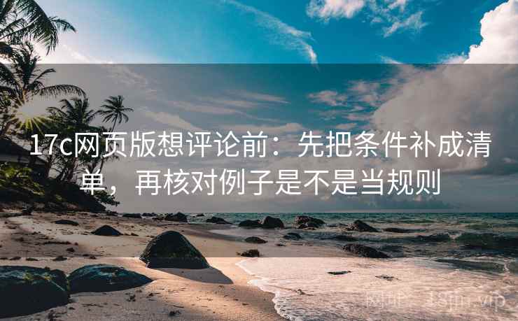 17c网页版想评论前：先把条件补成清单，再核对例子是不是当规则