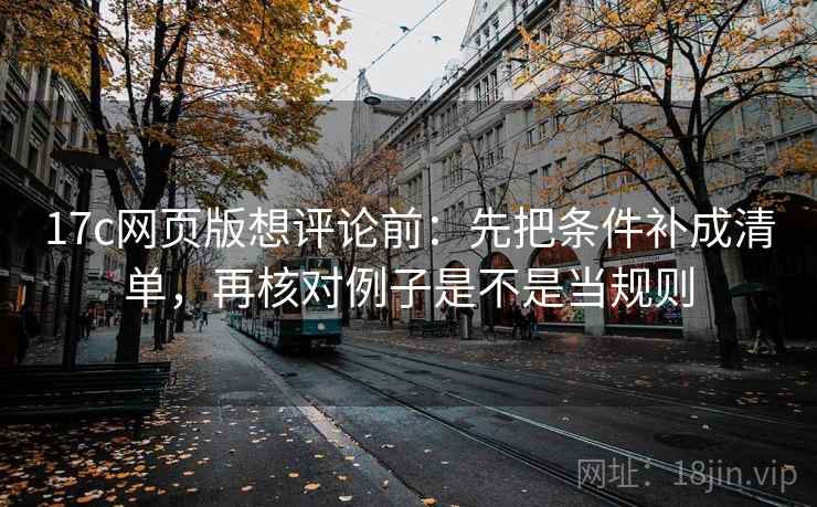 17c网页版想评论前：先把条件补成清单，再核对例子是不是当规则