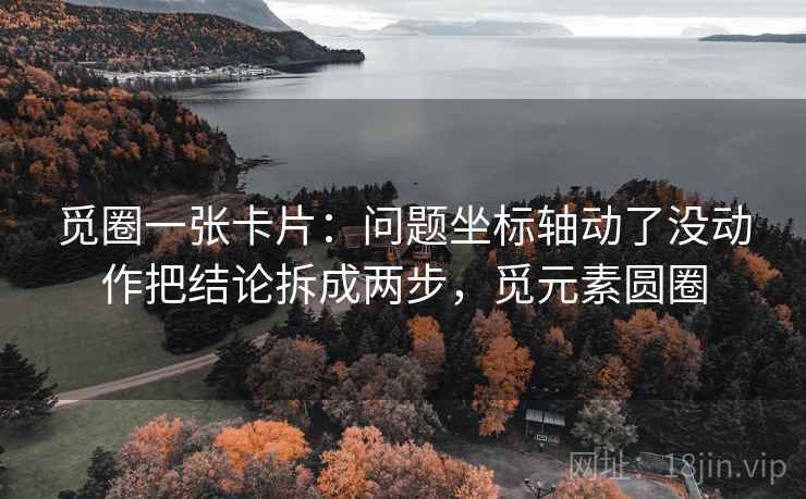 觅圈一张卡片:问题坐标轴动了没动作把结论拆成两步,觅元素圆圈 觅圈一张卡片:问题坐标轴动了没动作把结论拆成两步,觅元素圆圈