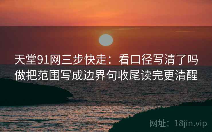 天堂91网三步快走：看口径写清了吗做把范围写成边界句收尾读完更清醒