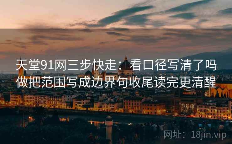 天堂91网三步快走：看口径写清了吗做把范围写成边界句收尾读完更清醒