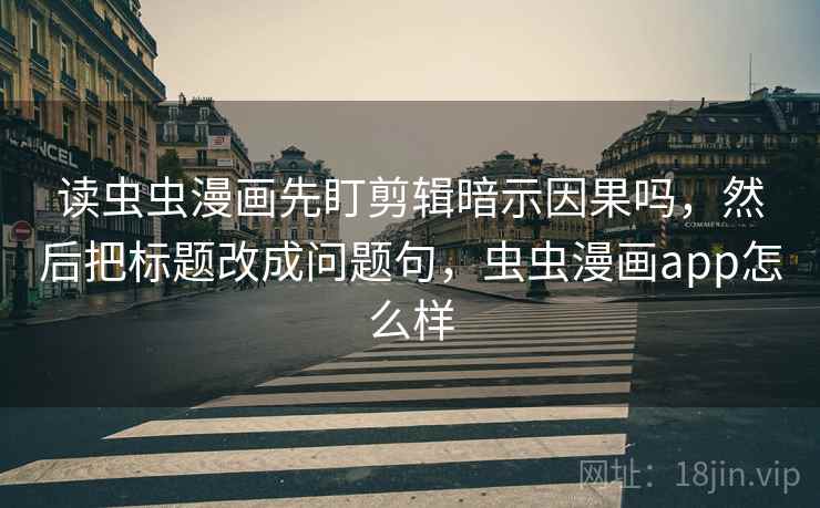 读虫虫漫画先盯剪辑暗示因果吗，然后把标题改成问题句，虫虫漫画app怎么样