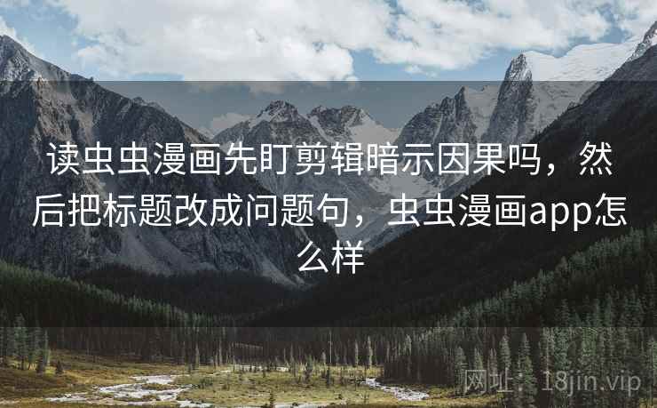 读虫虫漫画先盯剪辑暗示因果吗，然后把标题改成问题句，虫虫漫画app怎么样