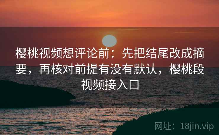 樱桃视频想评论前：先把结尾改成摘要，再核对前提有没有默认，樱桃段视频接入口