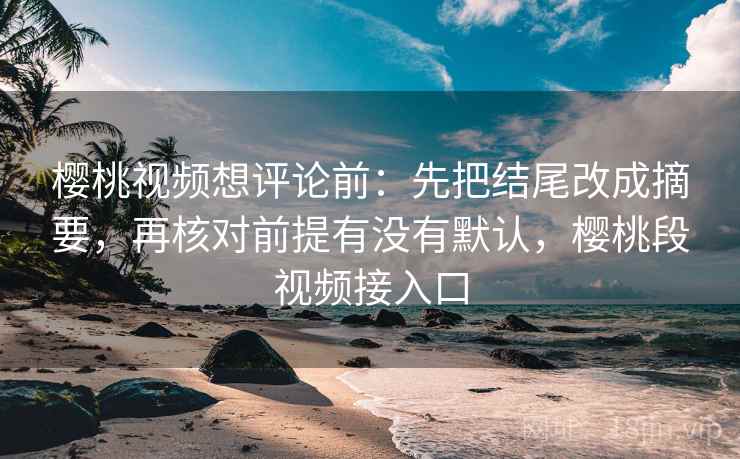 樱桃视频想评论前：先把结尾改成摘要，再核对前提有没有默认，樱桃段视频接入口