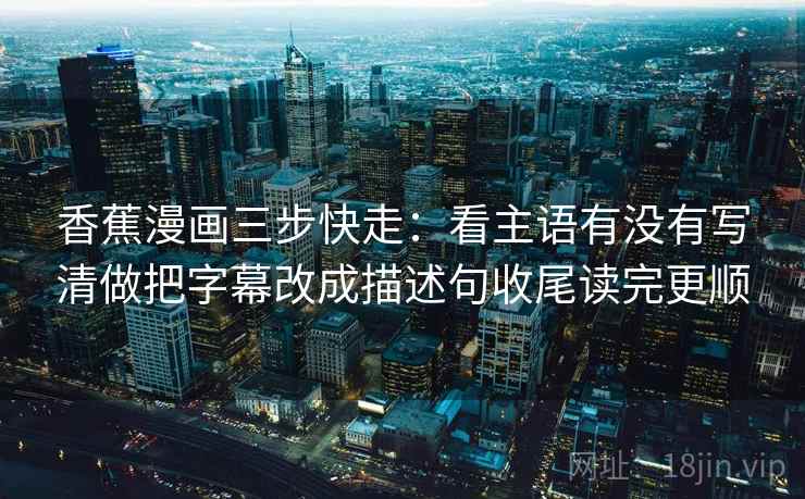 香蕉漫画三步快走：看主语有没有写清做把字幕改成描述句收尾读完更顺