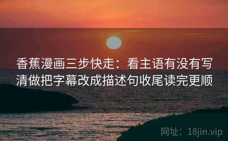 香蕉漫画三步快走：看主语有没有写清做把字幕改成描述句收尾读完更顺