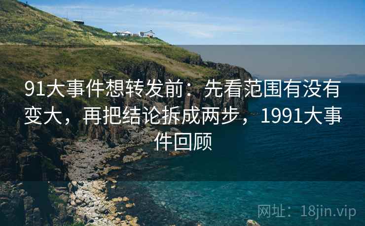 91大事件想转发前：先看范围有没有变大，再把结论拆成两步，1991大事件回顾