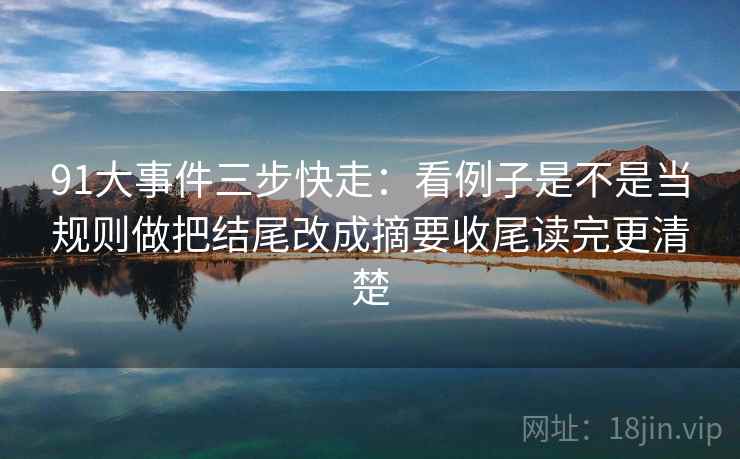 91大事件三步快走：看例子是不是当规则做把结尾改成摘要收尾读完更清楚