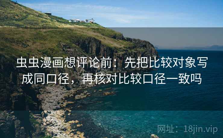 虫虫漫画想评论前：先把比较对象写成同口径，再核对比较口径一致吗