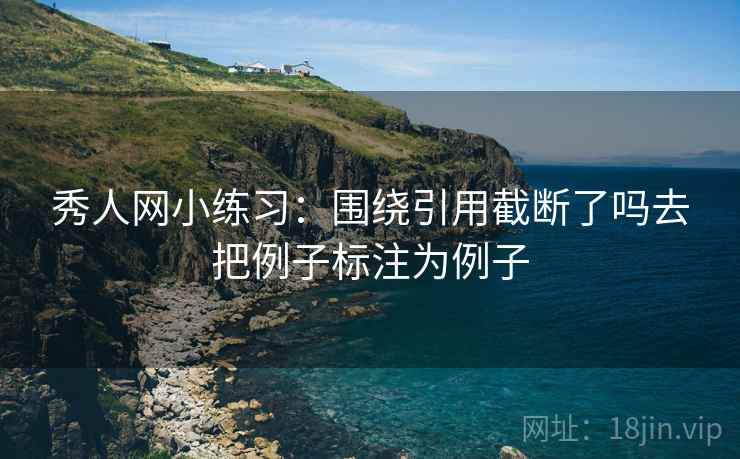 秀人网小练习：围绕引用截断了吗去把例子标注为例子