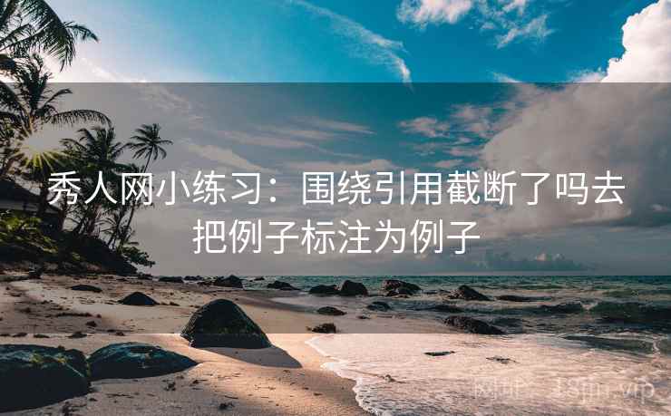 秀人网小练习：围绕引用截断了吗去把例子标注为例子