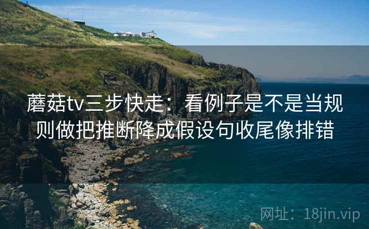 蘑菇tv三步快走:看例子是不是当规则做把推断降成假设句收尾像排错 蘑菇tv三步快走:看例子是不是当规则做把推断降成假设句收尾像排错