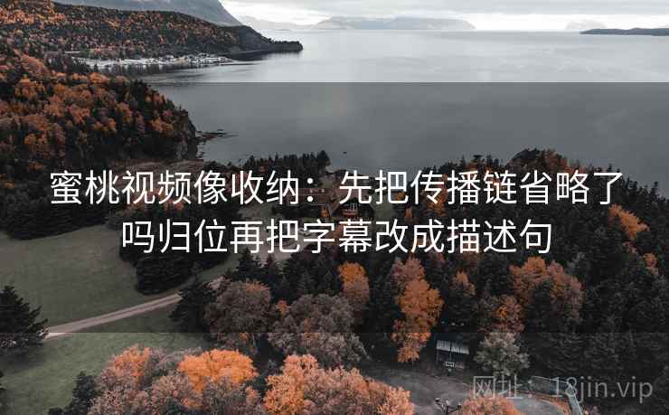 蜜桃视频像收纳:先把传播链省略了吗归位再把字幕改成描述句 蜜桃视频像收纳:先把传播链省略了吗归位再把字幕改成描述句