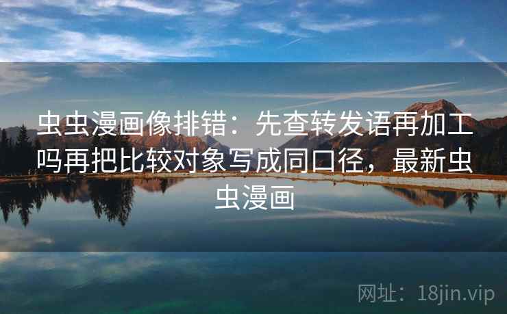 虫虫漫画像排错：先查转发语再加工吗再把比较对象写成同口径，最新虫虫漫画