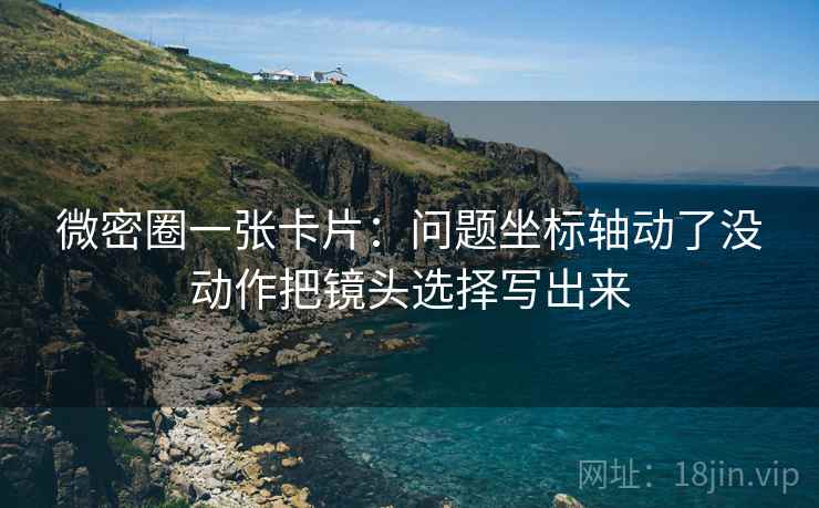 微密圈一张卡片：问题坐标轴动了没动作把镜头选择写出来